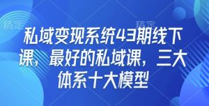 私域变现系统43期线下课，最好的私域课，三大体系十大模型-八爪鱼资源库