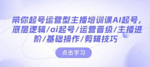 带你起号运营型主播培训课AI起号，底层逻辑/ai起号/运营晋级/主播进阶/基础操作/剪辑技巧-八爪鱼资源库