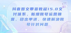 抖音图文带货教程15.0交付体系，新增账号运营锦囊、稳出单进、快速解决账号针对问题-八爪鱼资源库