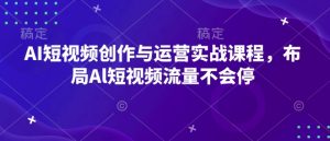 AI短视频创作与运营实战课程，布局Al短视频流量不会停-八爪鱼资源库