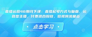直播运营46期线下课:直播起号方式与复盘、运营型主播、付费混合投放、短视频流量叠-八爪鱼资源库