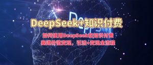 如何使用DeepSeek在知识付费赛道价值变现，引流+变现全流程-八爪鱼资源库