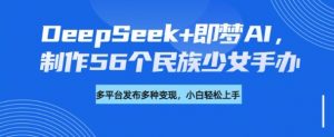 DeepSeek+即梦AI，制作56个民族少女手办，附详细教程+变现方向-八爪鱼资源库
